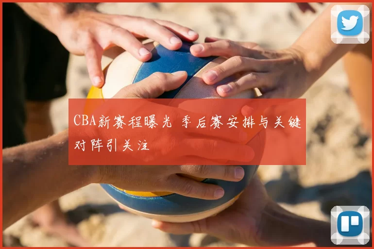 CBA新赛程曝光 季后赛安排与关键对阵引关注