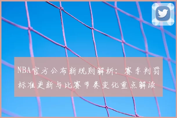 NBA官方公布新规则解析：赛季判罚标准更新与比赛节奏变化重点解读