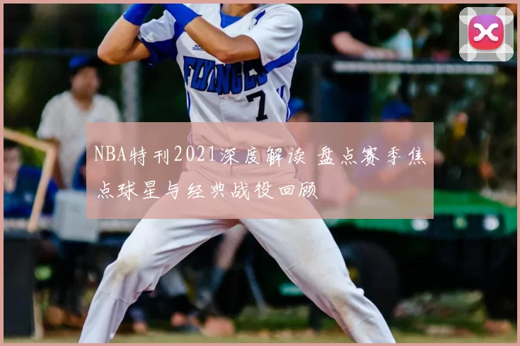 NBA特刊2021深度解读 盘点赛季焦点球星与经典战役回顾