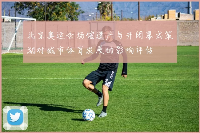 北京奥运会场馆遗产与开闭幕式策划对城市体育发展的影响评估