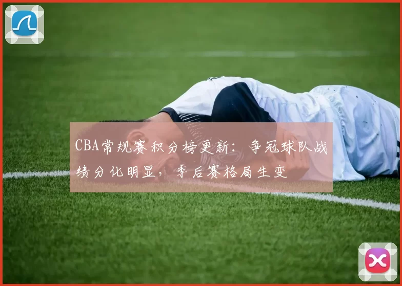 CBA常规赛积分榜更新：争冠球队战绩分化明显，季后赛格局生变