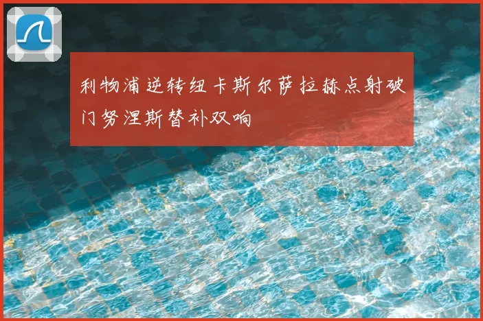 利物浦逆转纽卡斯尔萨拉赫点射破门努涅斯替补双响
