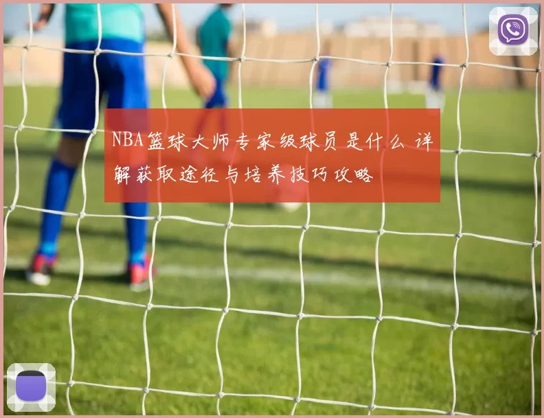 NBA篮球大师专家级球员是什么 详解获取途径与培养技巧攻略