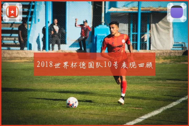 2018世界杯德国队10号表现回顾