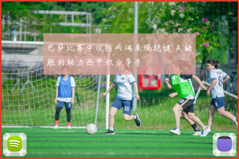 巴萨比赛中攻防两端表现稳健 关键胜利助力西甲积分争夺
