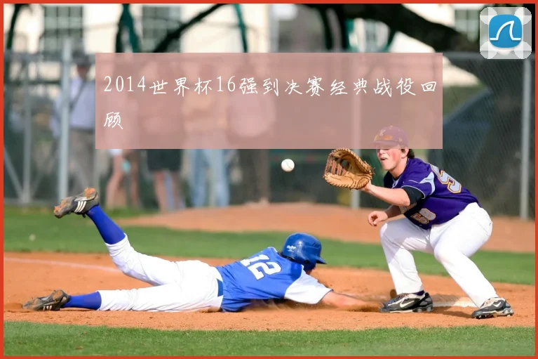2014世界杯16强到决赛经典战役回顾