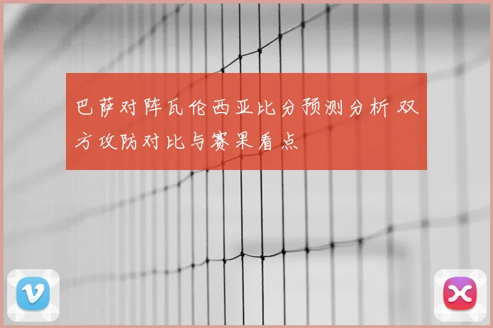 巴萨对阵瓦伦西亚比分预测分析 双方攻防对比与赛果看点