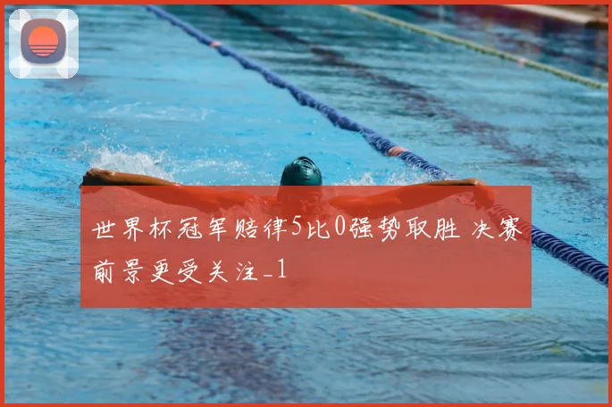 世界杯冠军赔律5比0强势取胜 决赛前景更受关注_1