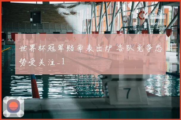世界杯冠军赔率表出炉 各队竞争态势受关注_1
