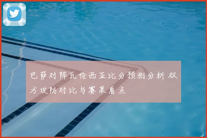 巴萨对阵瓦伦西亚比分预测分析 双方攻防对比与赛果看点