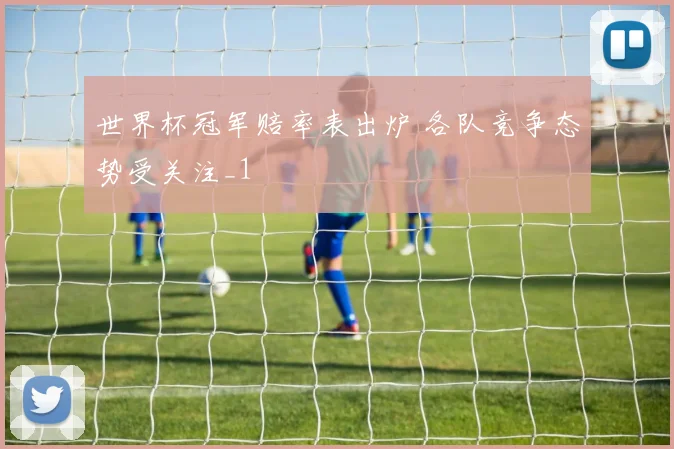 世界杯冠军赔率表出炉 各队竞争态势受关注_1