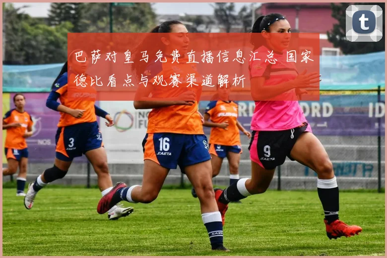 巴萨对皇马免费直播信息汇总 国家德比看点与观赛渠道解析