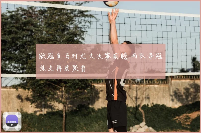 欧冠皇马对尤文决赛前瞻 两队争冠焦点再度聚首