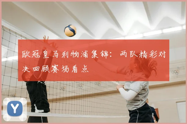 欧冠皇马利物浦集锦：两队精彩对决回顾赛场看点
