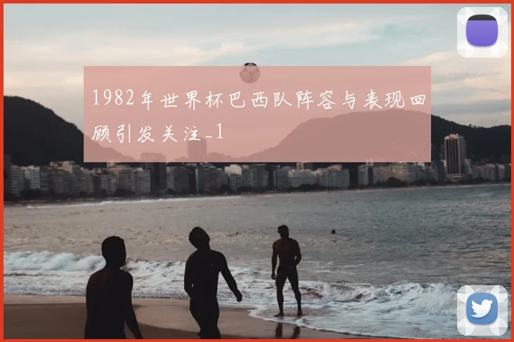 1982年世界杯巴西队阵容与表现回顾引发关注_1