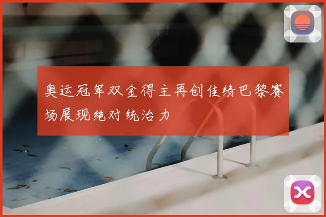 奥运冠军双金得主再创佳绩巴黎赛场展现绝对统治力