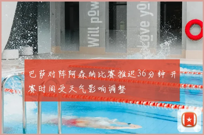 巴萨对阵阿森纳比赛推迟36分钟 开赛时间受天气影响调整