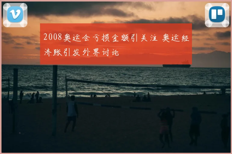 2008奥运会亏损金额引关注 奥运经济账引发外界讨论