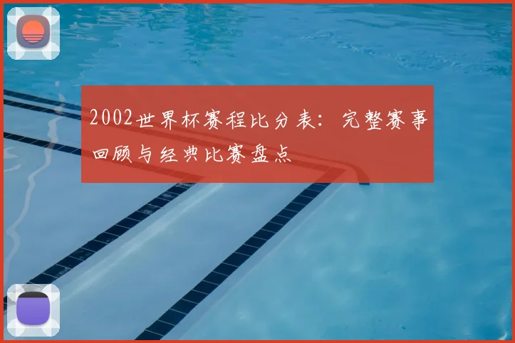 2002世界杯赛程比分表:完整赛事回顾与经典比赛盘点