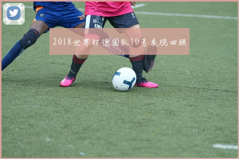 2018世界杯德国队10号表现回顾