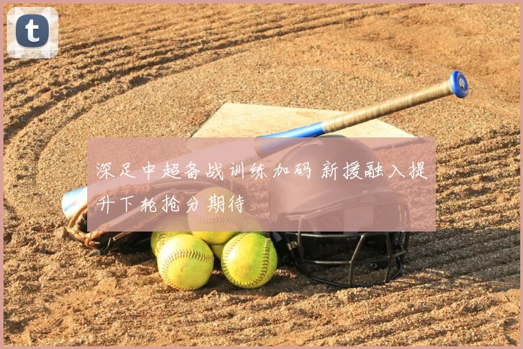 深足中超备战训练加码 新援融入提升下轮抢分期待