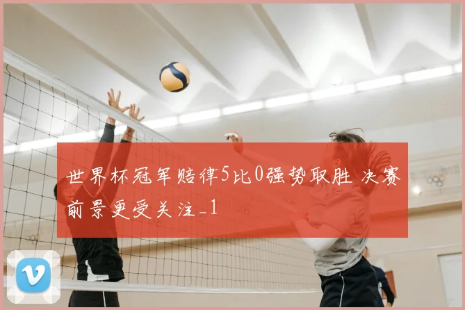 世界杯冠军赔律5比0强势取胜 决赛前景更受关注_1